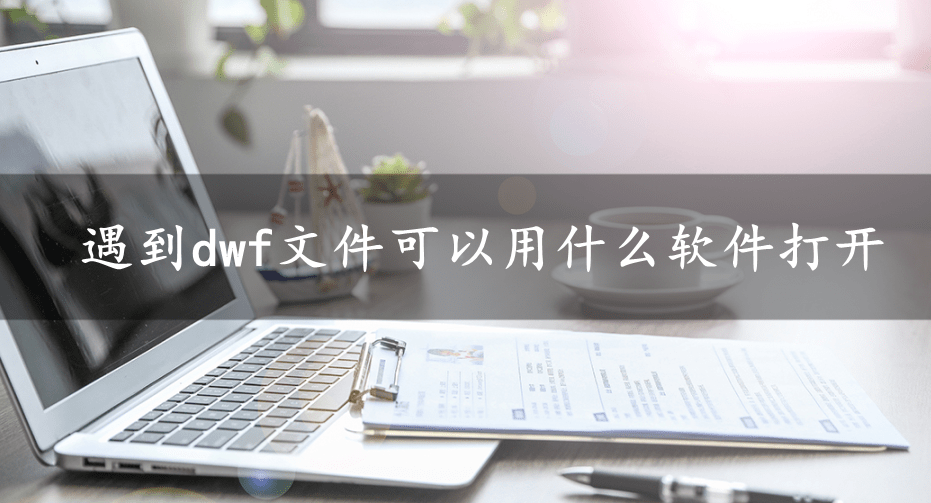 遇到dwf文件可以用什么软件打开-第1张图片-太平洋在线下载